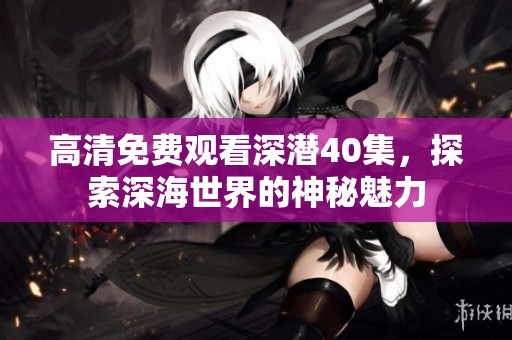 高清免费观看深潜40集，探索深海世界的神秘魅力