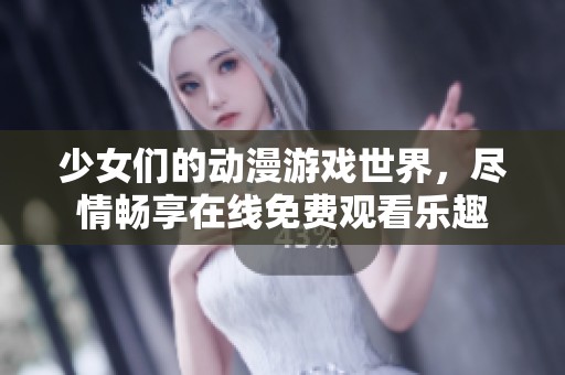 少女们的动漫游戏世界，尽情畅享在线免费观看乐趣