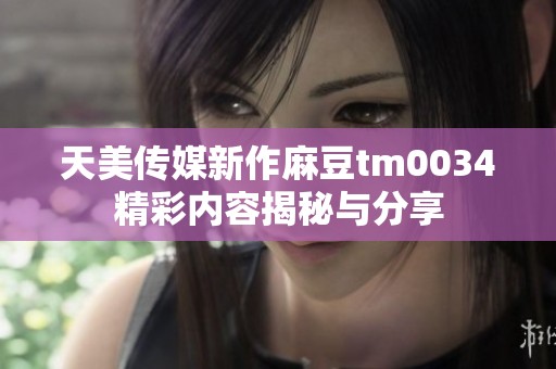 天美传媒新作麻豆tm0034精彩内容揭秘与分享