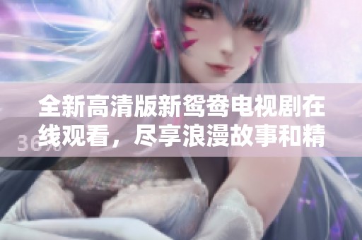 全新高清版新鸳鸯电视剧在线观看，尽享浪漫故事和精彩剧情