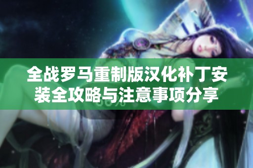 全战罗马重制版汉化补丁安装全攻略与注意事项分享