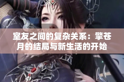 室友之间的复杂关系：擎苍月的结局与新生活的开始