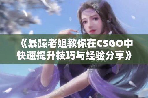 《暴躁老姐教你在CSGO中快速提升技巧与经验分享》