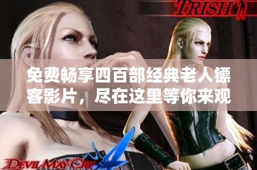 免费畅享四百部经典老人镖客影片，尽在这里等你来观赏！