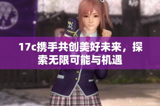 17c携手共创美好未来，探索无限可能与机遇