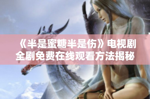 《半是蜜糖半是伤》电视剧全剧免费在线观看方法揭秘