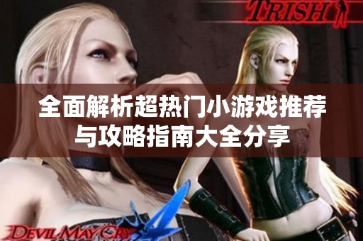 全面解析超热门小游戏推荐与攻略指南大全分享