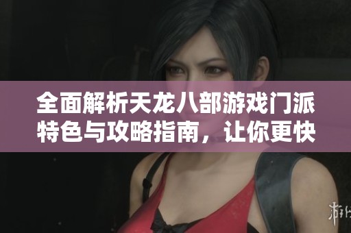 全面解析天龙八部游戏门派特色与攻略指南，让你更快上手游戏体验