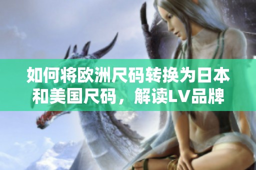 如何将欧洲尺码转换为日本和美国尺码，解读LV品牌差异