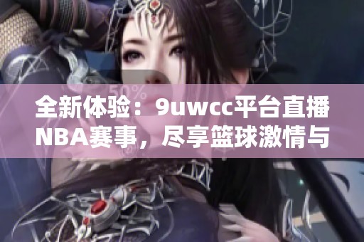 全新体验：9uwcc平台直播NBA赛事，尽享篮球激情与精彩瞬间