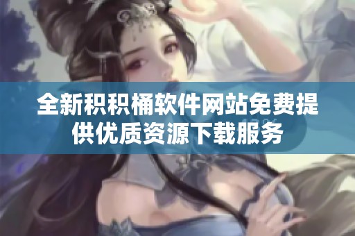 全新积积桶软件网站免费提供优质资源下载服务