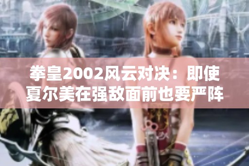 拳皇2002风云对决：即使夏尔美在强敌面前也要严阵以待