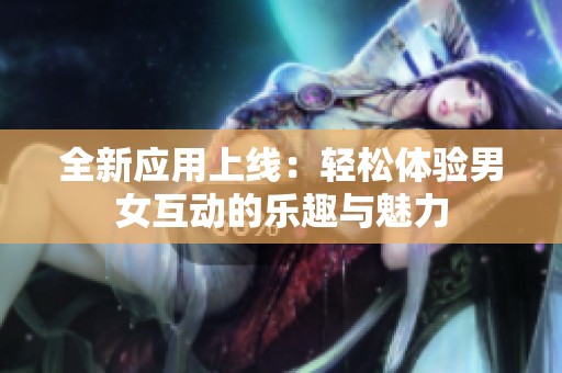 全新应用上线：轻松体验男女互动的乐趣与魅力