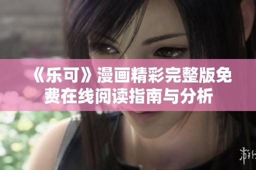 《乐可》漫画精彩完整版免费在线阅读指南与分析