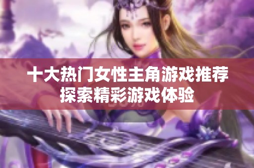 十大热门女性主角游戏推荐探索精彩游戏体验