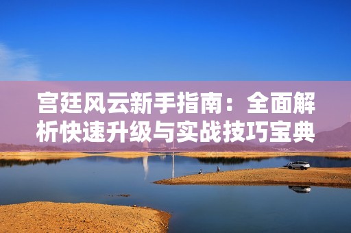 宫廷风云新手指南：全面解析快速升级与实战技巧宝典