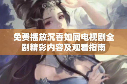 免费播放沉香如屑电视剧全剧精彩内容及观看指南