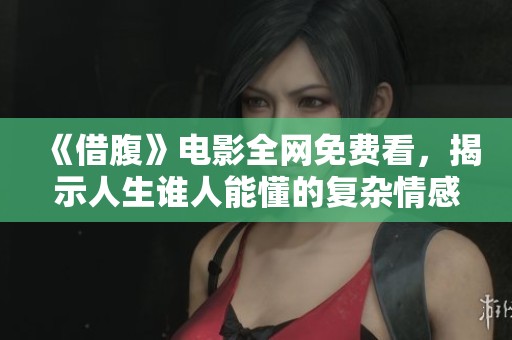 《借腹》电影全网免费看，揭示人生谁人能懂的复杂情感