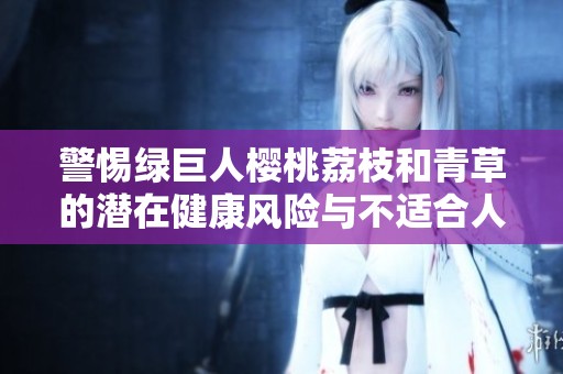警惕绿巨人樱桃荔枝和青草的潜在健康风险与不适合人群分析