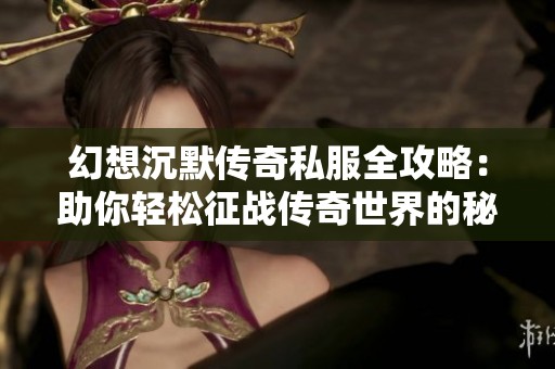 幻想沉默传奇私服全攻略：助你轻松征战传奇世界的秘密技巧
