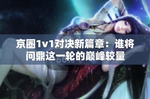 京圈1v1对决新篇章：谁将问鼎这一轮的巅峰较量