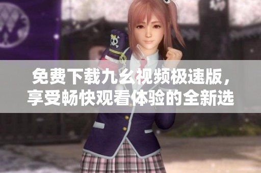 免费下载九幺视频极速版，享受畅快观看体验的全新选择