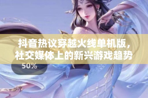 抖音热议穿越火线单机版，社交媒体上的新兴游戏趋势揭秘