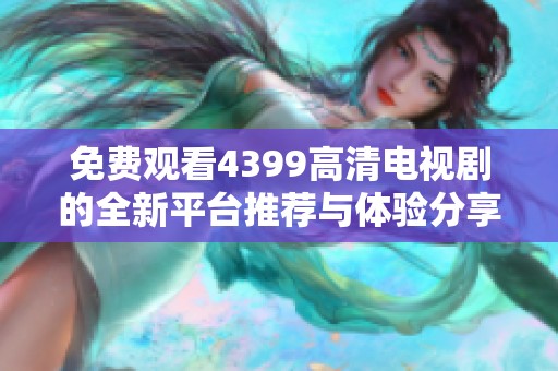 免费观看4399高清电视剧的全新平台推荐与体验分享