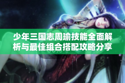 少年三国志周瑜技能全面解析与最佳组合搭配攻略分享