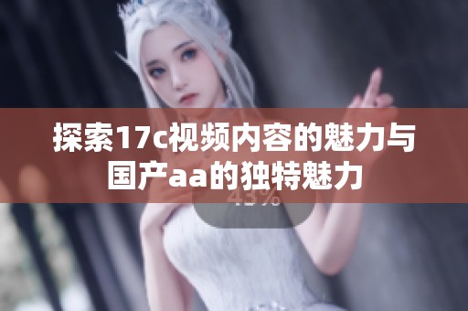 探索17c视频内容的魅力与国产aa的独特魅力