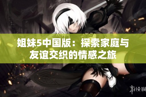 姐妹5中国版：探索家庭与友谊交织的情感之旅