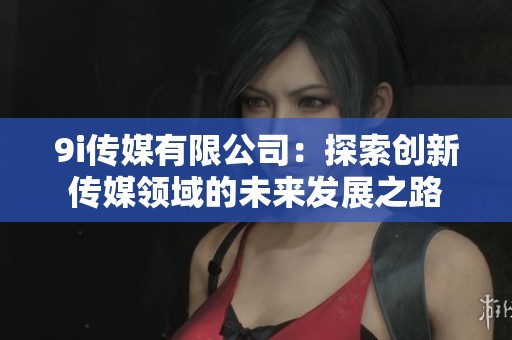 9i传媒有限公司：探索创新传媒领域的未来发展之路