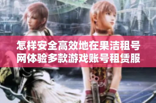 怎样安全高效地在果洁租号网体验多款游戏账号租赁服务