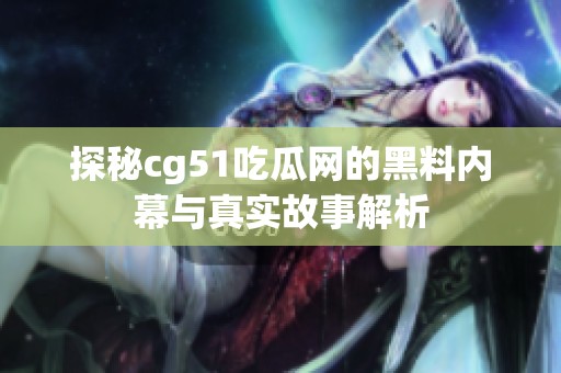 探秘cg51吃瓜网的黑料内幕与真实故事解析