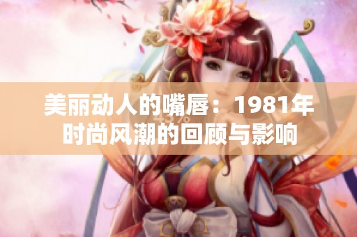 美丽动人的嘴唇：1981年时尚风潮的回顾与影响