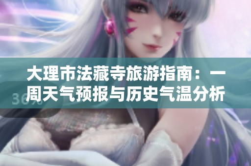 大理市法藏寺旅游指南：一周天气预报与历史气温分析