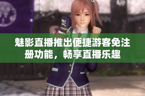 魅影直播推出便捷游客免注册功能，畅享直播乐趣