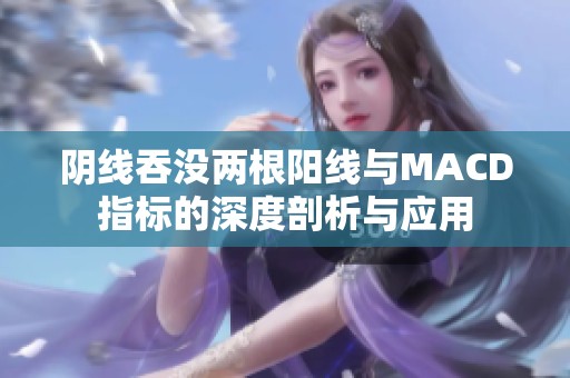 阴线吞没两根阳线与MACD指标的深度剖析与应用