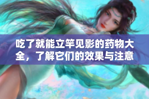 吃了就能立竿见影的药物大全，了解它们的效果与注意事项