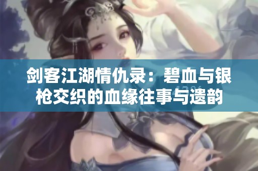 剑客江湖情仇录：碧血与银枪交织的血缘往事与遗韵