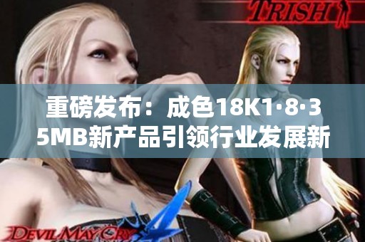 重磅发布：成色18K1·8·35MB新产品引领行业发展新潮流
