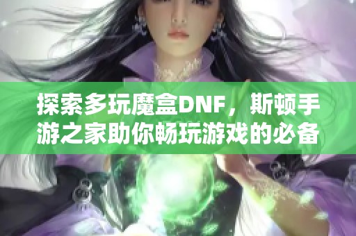 探索多玩魔盒DNF，斯顿手游之家助你畅玩游戏的必备神器