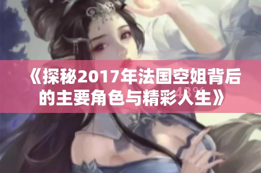 《探秘2017年法国空姐背后的主要角色与精彩人生》
