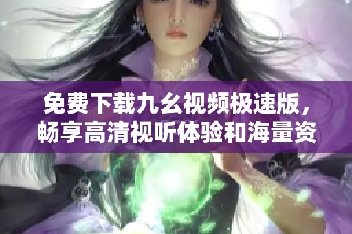 免费下载九幺视频极速版，畅享高清视听体验和海量资源