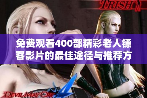 免费观看400部精彩老人镖客影片的最佳途径与推荐方法