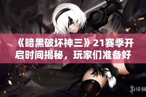 《暗黑破坏神三》21赛季开启时间揭秘，玩家们准备好了吗？