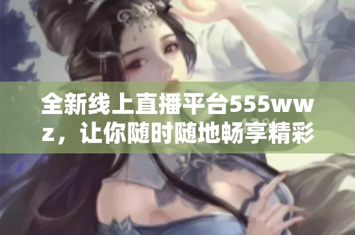全新线上直播平台555wwz，让你随时随地畅享精彩内容