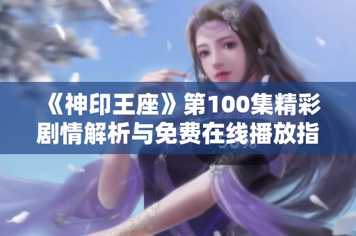 《神印王座》第100集精彩剧情解析与免费在线播放指南尽在樱花动漫
