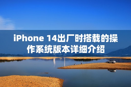 iPhone 14出厂时搭载的操作系统版本详细介绍