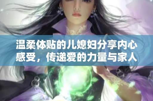 温柔体贴的儿媳妇分享内心感受，传递爱的力量与家人情深
